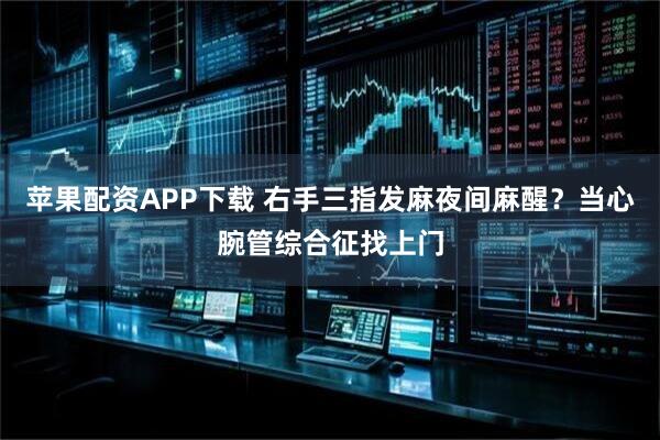 苹果配资APP下载 右手三指发麻夜间麻醒?当心腕管综合征找上门